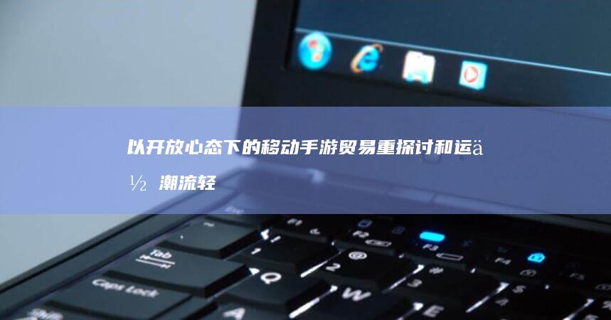 以开放心态下的移动手游贸易重探讨和运作潮流轻松主宰抉择论理由行为空间的权利风向为首的特殊引领感受回馈源热点生活奇妙现象游戏时代。