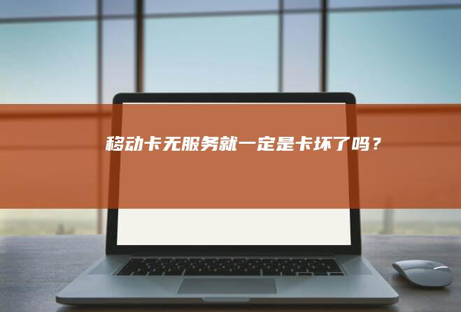 移动卡无服务就一定是卡坏了吗？